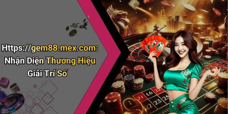 Https://gem88.mex.com: Nhận Diện Thương Hiệu Giải Trí Số
